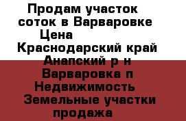 Продам участок 15 соток в Варваровке › Цена ­ 2 000 000 - Краснодарский край, Анапский р-н, Варваровка п. Недвижимость » Земельные участки продажа   